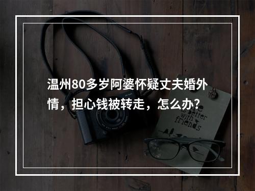 温州80多岁阿婆怀疑丈夫婚外情，担心钱被转走，怎么办？
