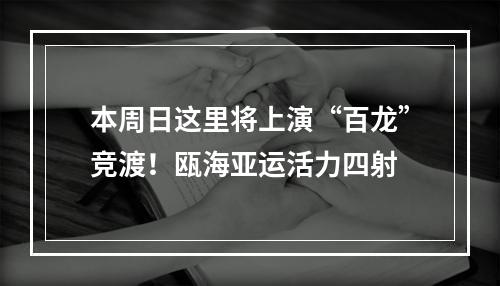 本周日这里将上演“百龙”竞渡！瓯海亚运活力四射