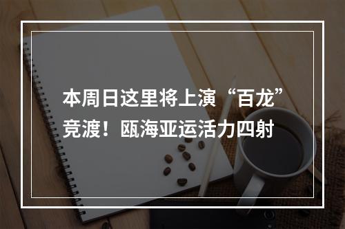 本周日这里将上演“百龙”竞渡！瓯海亚运活力四射