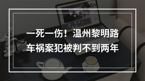 一死一伤！温州黎明路车祸案犯被判不到两年