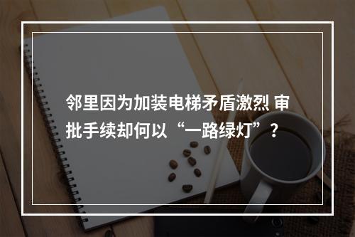 邻里因为加装电梯矛盾激烈 审批手续却何以“一路绿灯”？