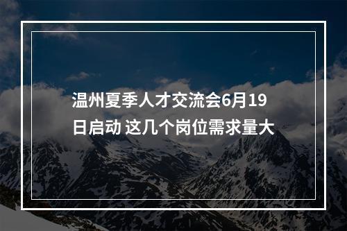 温州夏季人才交流会6月19日启动 这几个岗位需求量大