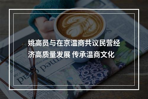 姚高员与在京温商共议民营经济高质量发展 传承温商文化