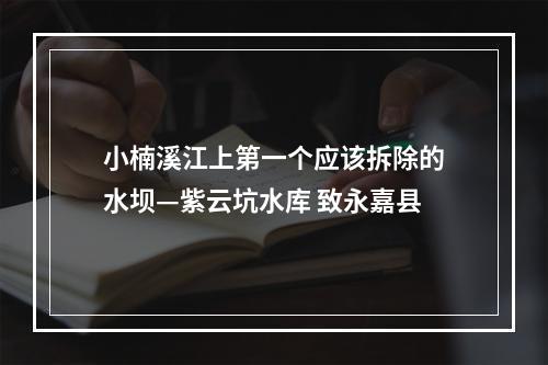 小楠溪江上第一个应该拆除的水坝—紫云坑水库 致永嘉县
