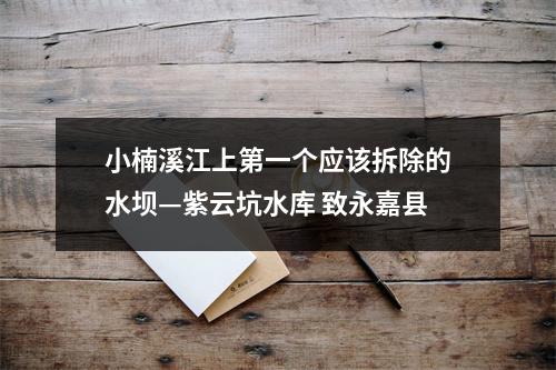 小楠溪江上第一个应该拆除的水坝—紫云坑水库 致永嘉县