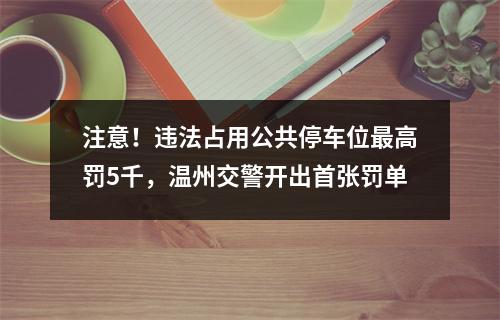 注意！违法占用公共停车位最高罚5千，温州交警开出首张罚单