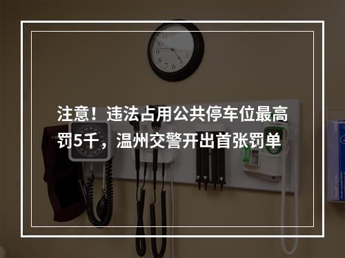 注意！违法占用公共停车位最高罚5千，温州交警开出首张罚单
