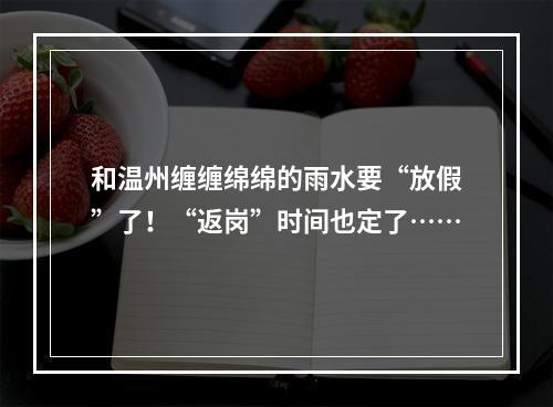和温州缠缠绵绵的雨水要“放假”了！“返岗”时间也定了……