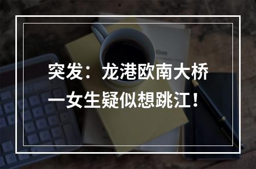 突发：龙港欧南大桥一女生疑似想跳江！