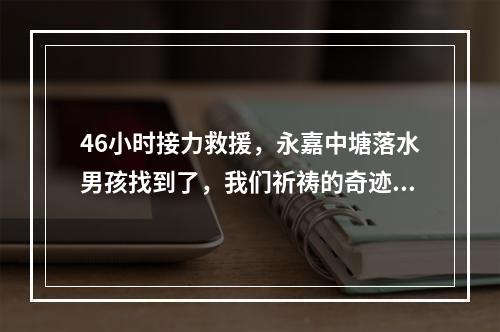 46小时接力救援，永嘉中塘落水男孩找到了，我们祈祷的奇迹却没有出现