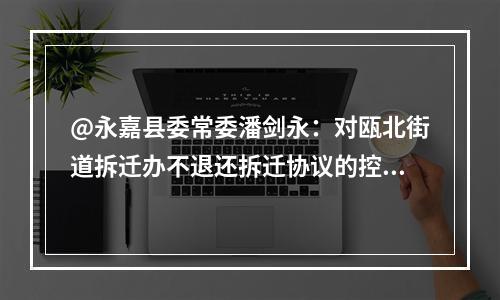@永嘉县委常委潘剑永：对瓯北街道拆迁办不退还拆迁协议的控告