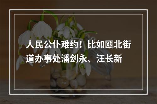 人民公仆难约！比如瓯北街道办事处潘剑永、汪长新