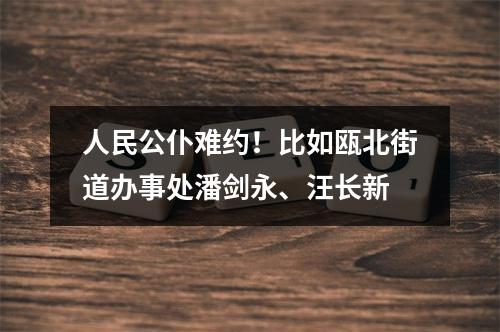 人民公仆难约！比如瓯北街道办事处潘剑永、汪长新