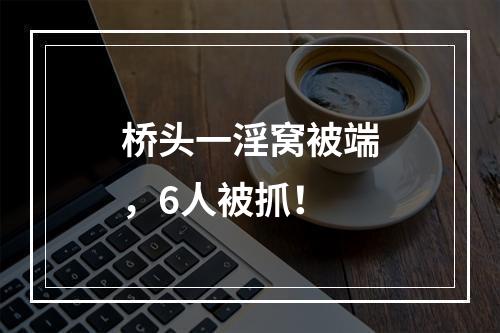 桥头一淫窝被端，6人被抓！