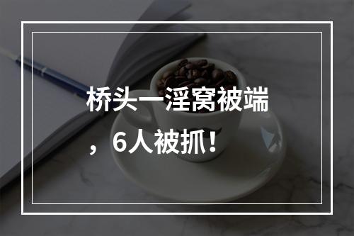 桥头一淫窝被端，6人被抓！