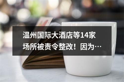 温州国际大酒店等14家场所被责令整改！因为…