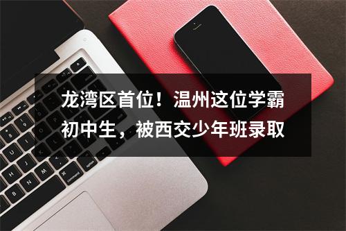 龙湾区首位！温州这位学霸初中生，被西交少年班录取
