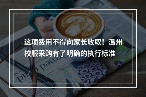 这项费用不得向家长收取！温州校服采购有了明确的执行标准