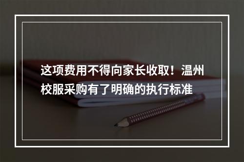 这项费用不得向家长收取！温州校服采购有了明确的执行标准