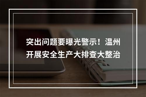 突出问题要曝光警示！温州开展安全生产大排查大整治