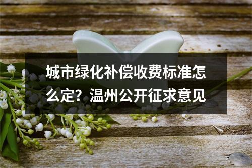 城市绿化补偿收费标准怎么定？温州公开征求意见