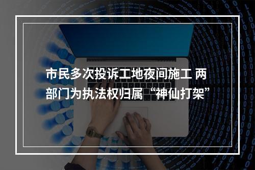 市民多次投诉工地夜间施工 两部门为执法权归属“神仙打架”