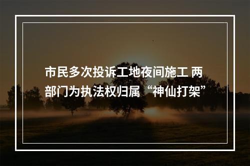 市民多次投诉工地夜间施工 两部门为执法权归属“神仙打架”