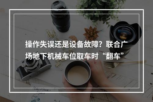 操作失误还是设备故障？联合广场地下机械车位取车时“翻车”