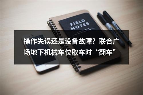 操作失误还是设备故障？联合广场地下机械车位取车时“翻车”