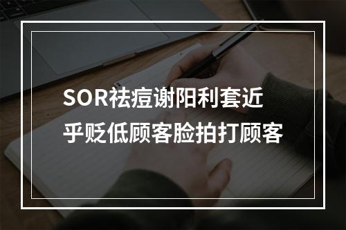 SOR祛痘谢阳利套近乎贬低顾客脸拍打顾客