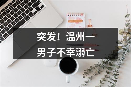 突发！温州一男子不幸溺亡