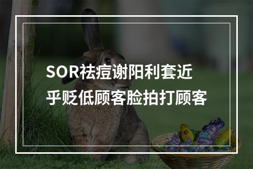 SOR祛痘谢阳利套近乎贬低顾客脸拍打顾客