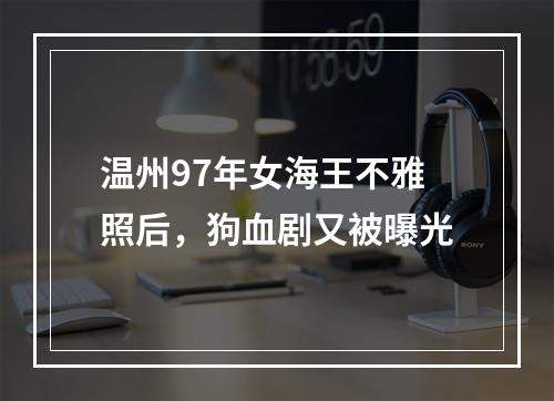 温州97年女海王不雅照后，狗血剧又被曝光