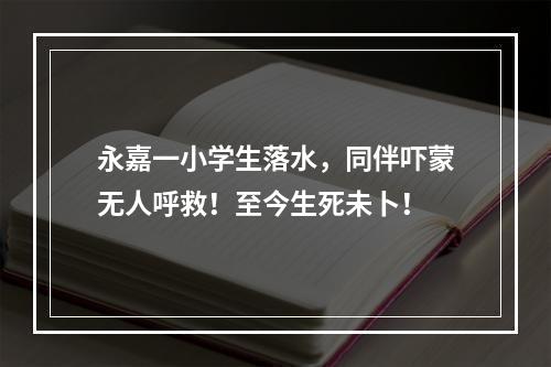永嘉一小学生落水，同伴吓蒙无人呼救！至今生死未卜！