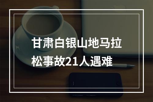 甘肃白银山地马拉松事故21人遇难