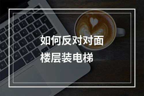 如何反对对面楼层装电梯