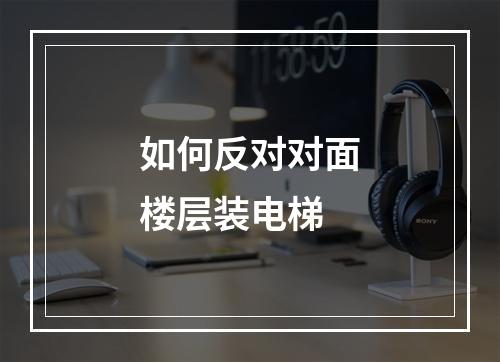 如何反对对面楼层装电梯