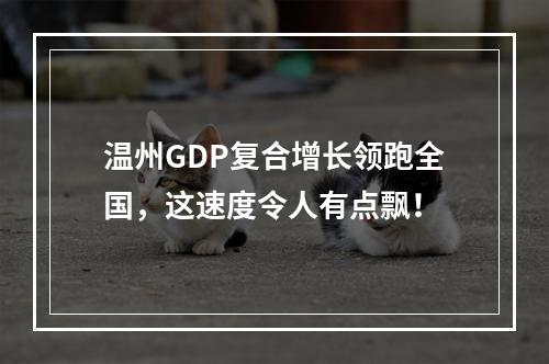 温州GDP复合增长领跑全国，这速度令人有点飘！