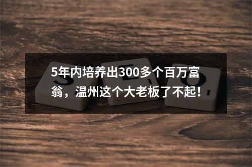 5年内培养出300多个百万富翁，温州这个大老板了不起！