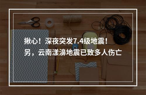 揪心！深夜突发7.4级地震！另，云南漾濞地震已致多人伤亡