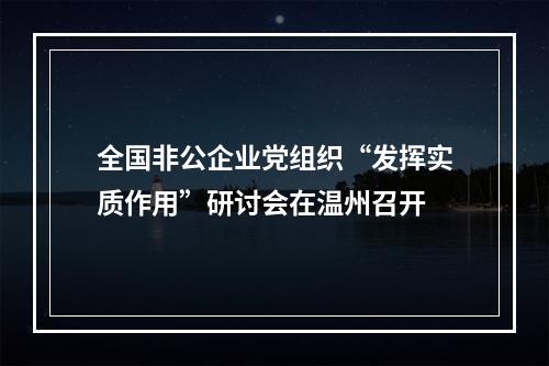 全国非公企业党组织“发挥实质作用”研讨会在温州召开