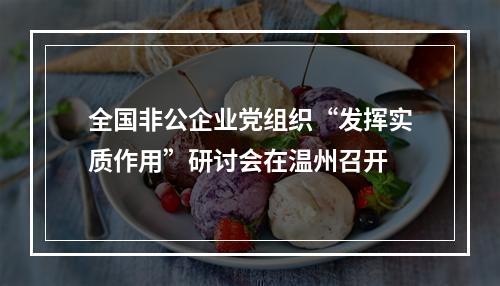 全国非公企业党组织“发挥实质作用”研讨会在温州召开