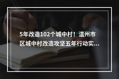 5年改造102个城中村！温州市区城中村改造攻坚五年行动实施方案发布