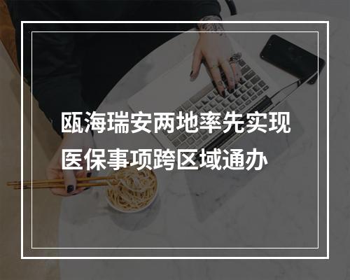 瓯海瑞安两地率先实现医保事项跨区域通办