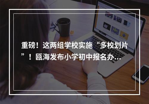 重磅！这两组学校实施“多校划片”！瓯海发布小学初中报名办法