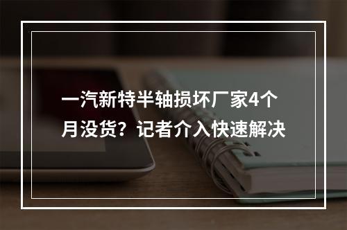 一汽新特半轴损坏厂家4个月没货？记者介入快速解决