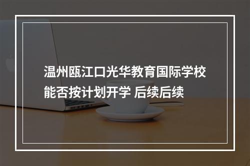 温州瓯江口光华教育国际学校能否按计划开学 后续后续