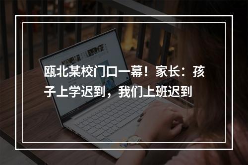 瓯北某校门口一幕！家长：孩子上学迟到，我们上班迟到
