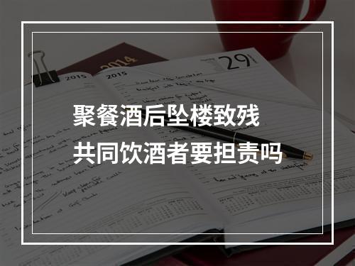 聚餐酒后坠楼致残  共同饮酒者要担责吗