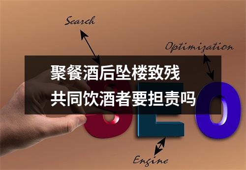 聚餐酒后坠楼致残  共同饮酒者要担责吗